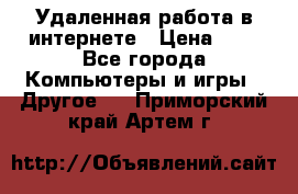 Удаленная работа в интернете › Цена ­ 1 - Все города Компьютеры и игры » Другое   . Приморский край,Артем г.